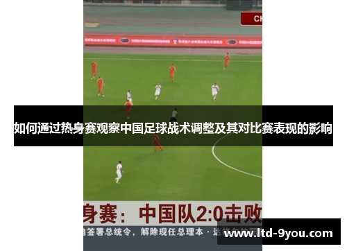 如何通过热身赛观察中国足球战术调整及其对比赛表现的影响
