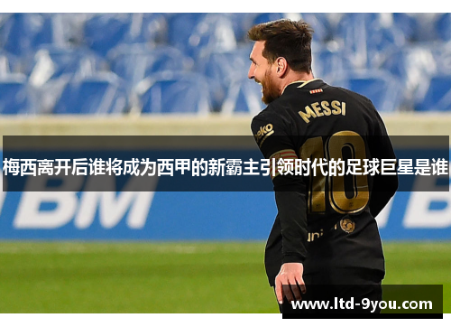 梅西离开后谁将成为西甲的新霸主引领时代的足球巨星是谁