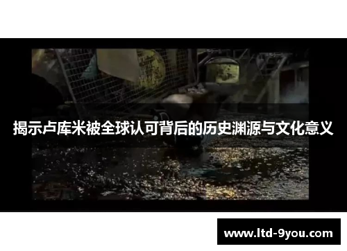 揭示卢库米被全球认可背后的历史渊源与文化意义