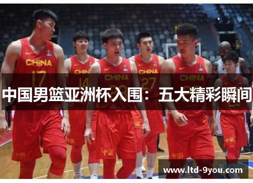 中国男篮亚洲杯入围：五大精彩瞬间