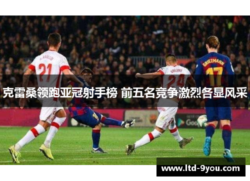 克雷桑领跑亚冠射手榜 前五名竞争激烈各显风采