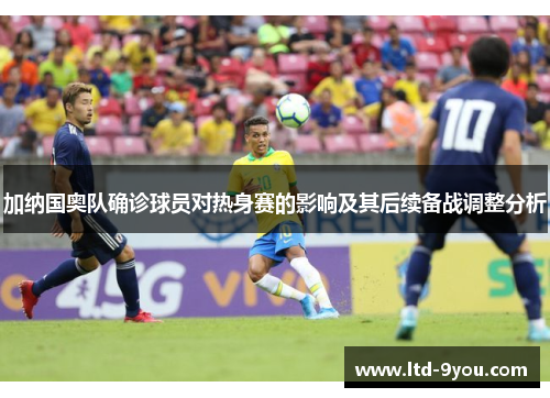 加纳国奥队确诊球员对热身赛的影响及其后续备战调整分析