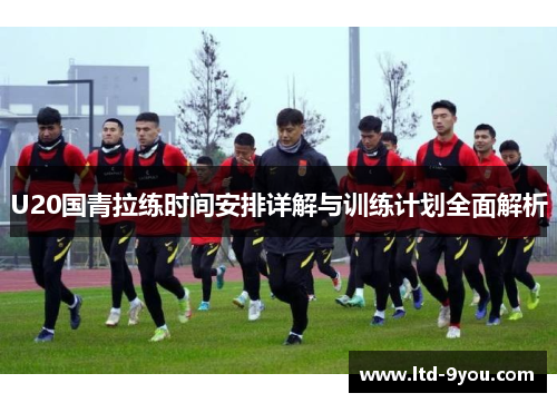 U20国青拉练时间安排详解与训练计划全面解析