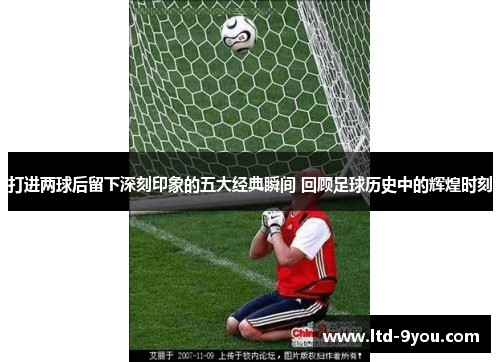 打进两球后留下深刻印象的五大经典瞬间 回顾足球历史中的辉煌时刻