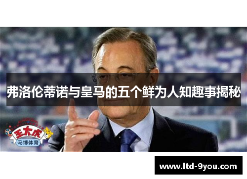 弗洛伦蒂诺与皇马的五个鲜为人知趣事揭秘