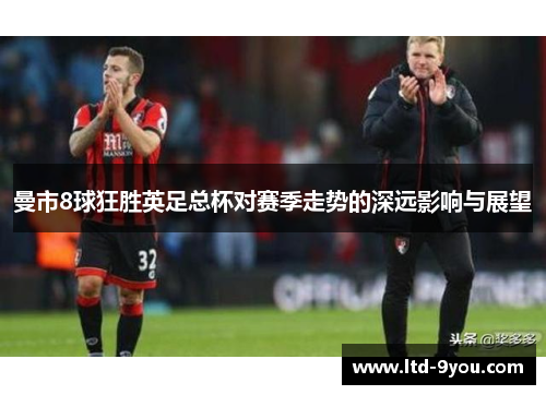 曼市8球狂胜英足总杯对赛季走势的深远影响与展望