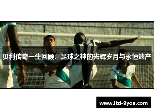 贝利传奇一生回顾：足球之神的光辉岁月与永恒遗产