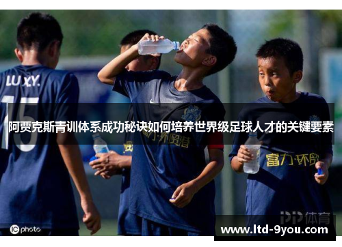 阿贾克斯青训体系成功秘诀如何培养世界级足球人才的关键要素