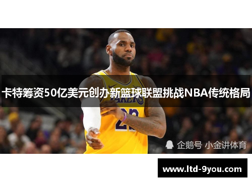 卡特筹资50亿美元创办新篮球联盟挑战NBA传统格局