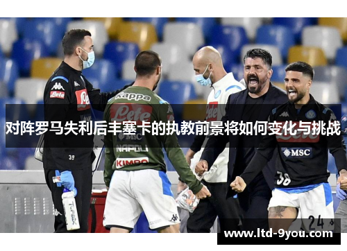 对阵罗马失利后丰塞卡的执教前景将如何变化与挑战
