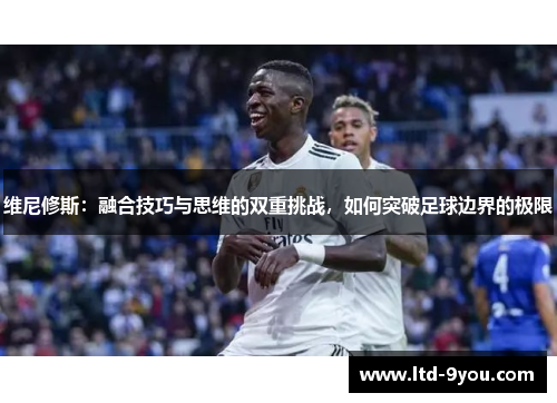维尼修斯：融合技巧与思维的双重挑战，如何突破足球边界的极限