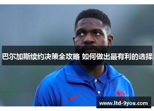 巴尔加斯续约决策全攻略 如何做出最有利的选择