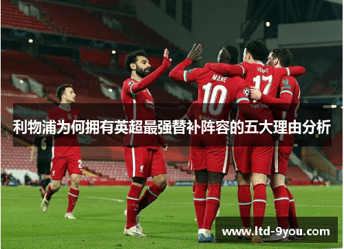 利物浦为何拥有英超最强替补阵容的五大理由分析