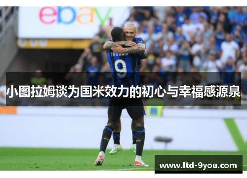 小图拉姆谈为国米效力的初心与幸福感源泉