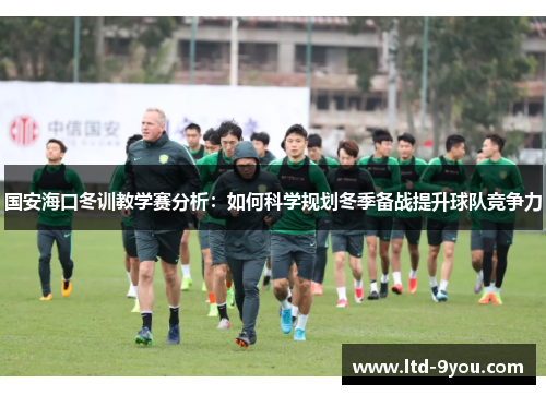 国安海口冬训教学赛分析：如何科学规划冬季备战提升球队竞争力