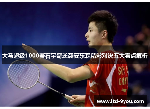 大马超级1000赛石宇奇逆袭安东森精彩对决五大看点解析