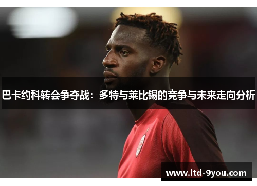 巴卡约科转会争夺战：多特与莱比锡的竞争与未来走向分析