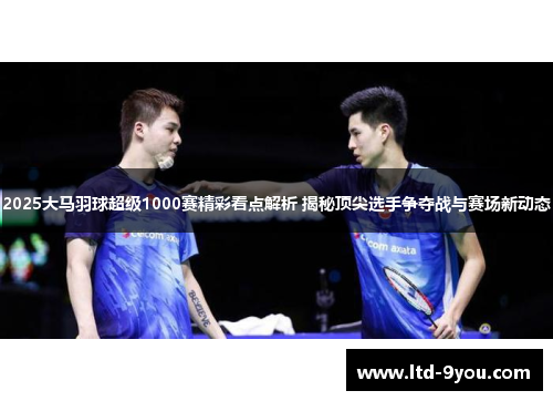 2025大马羽球超级1000赛精彩看点解析 揭秘顶尖选手争夺战与赛场新动态