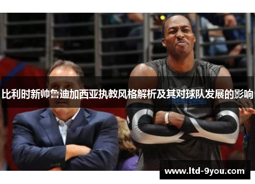 比利时新帅鲁迪加西亚执教风格解析及其对球队发展的影响