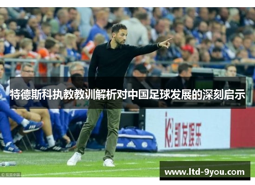 特德斯科执教教训解析对中国足球发展的深刻启示