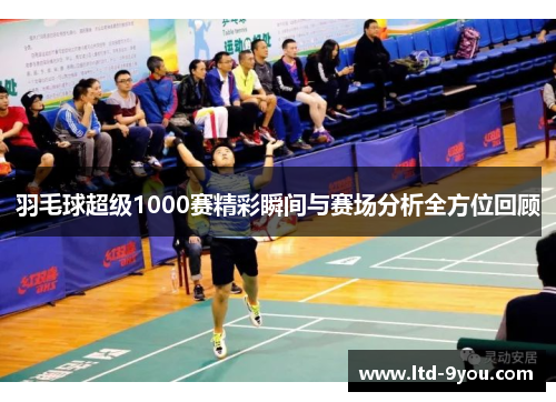 羽毛球超级1000赛精彩瞬间与赛场分析全方位回顾