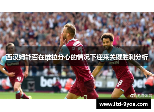 西汉姆能否在维拉分心的情况下迎来关键胜利分析