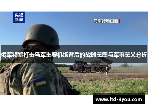 俄军频繁打击乌军重要机场背后的战略意图与军事意义分析