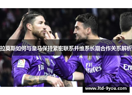 拉莫斯如何与皇马保持紧密联系并维系长期合作关系解析