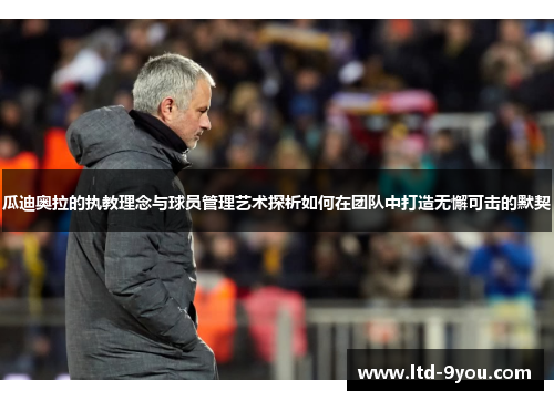 瓜迪奥拉的执教理念与球员管理艺术探析如何在团队中打造无懈可击的默契