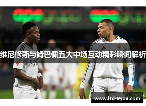 维尼修斯与姆巴佩五大中场互动精彩瞬间解析