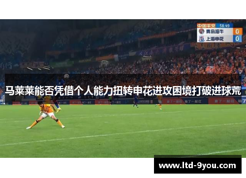 马莱莱能否凭借个人能力扭转申花进攻困境打破进球荒