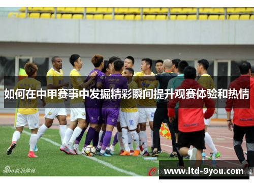 如何在中甲赛事中发掘精彩瞬间提升观赛体验和热情