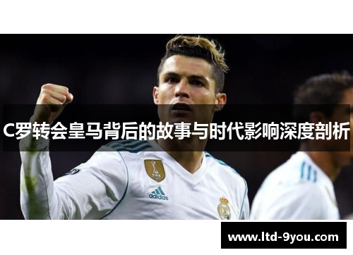 C罗转会皇马背后的故事与时代影响深度剖析