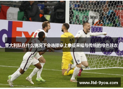 意大利队在什么情况下会选择穿上象征荣耀与传统的绿色球衣