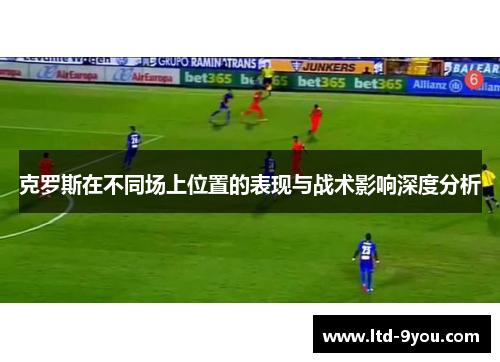 克罗斯在不同场上位置的表现与战术影响深度分析