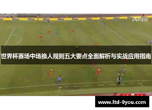 世界杯赛场中场换人规则五大要点全面解析与实战应用指南
