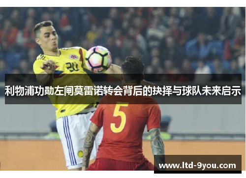 利物浦功勋左闸莫雷诺转会背后的抉择与球队未来启示