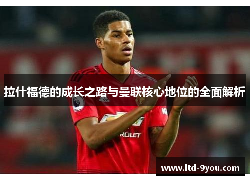 拉什福德的成长之路与曼联核心地位的全面解析