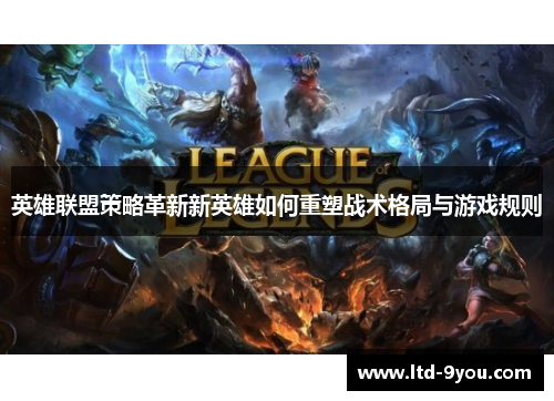 英雄联盟策略革新新英雄如何重塑战术格局与游戏规则