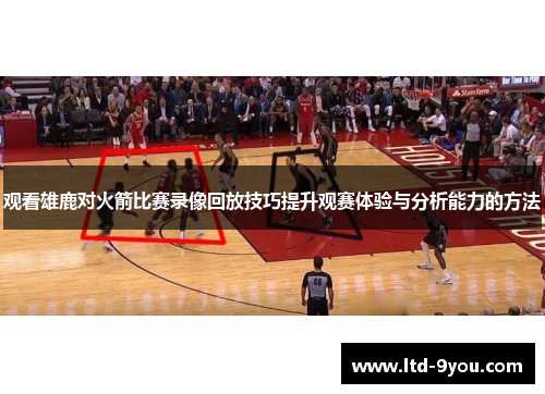 观看雄鹿对火箭比赛录像回放技巧提升观赛体验与分析能力的方法
